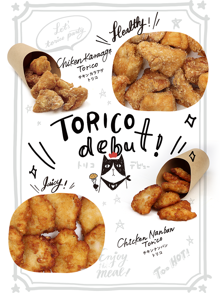 Let's
torico party
Chiken Karaage
Torico
チキンカラアゲ
トリコ
Healthy! //
TORICO
V debu
debut! //
fua
F't's-
4
12
Juicy!
Chicken Nanban
Torico
チキンナンバン
トリコ
Enjoy
meal!
A
Too HOT!